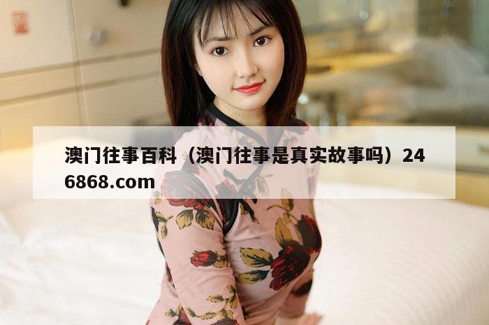 澳门往事百科（澳门往事是真实故事吗）246868.com