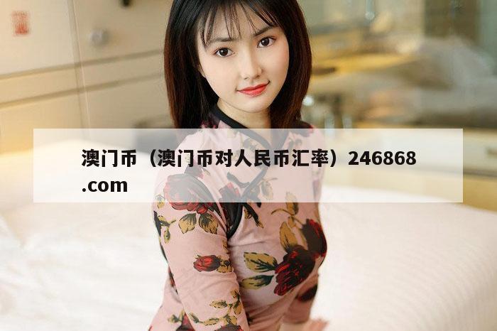 澳门币（澳门币对人民币汇率）246868.com