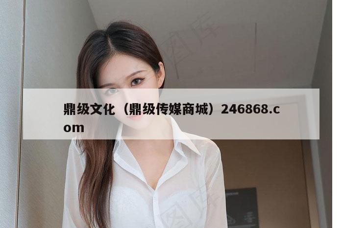 鼎级文化（鼎级传媒商城）246868.com