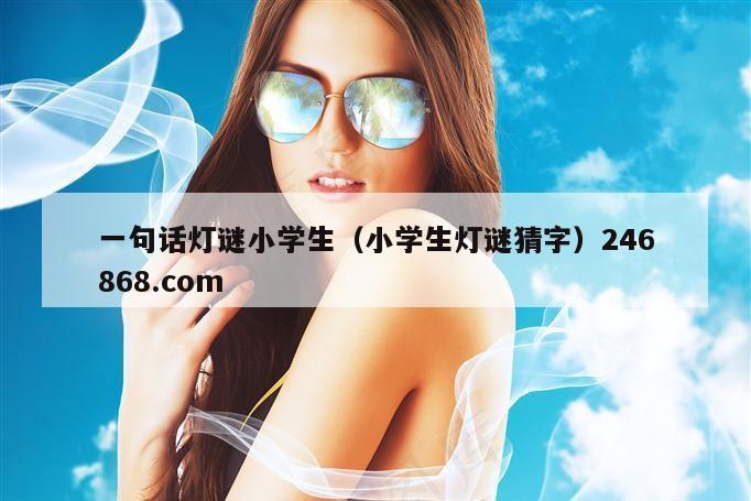 一句话灯谜小学生（小学生灯谜猜字）246868.com