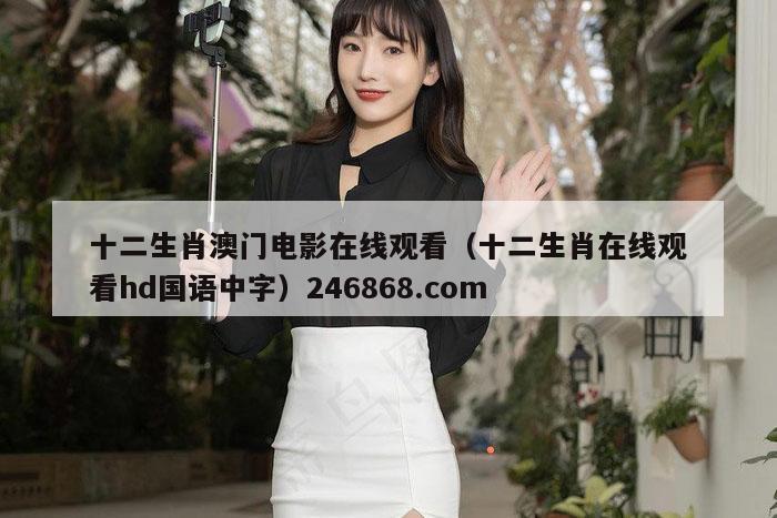 十二生肖澳门电影在线观看（十二生肖在线观看hd国语中字）246868.com