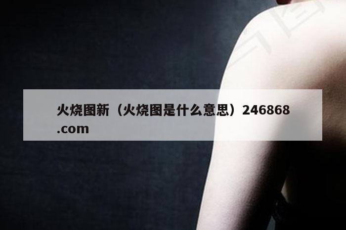 火烧图新（火烧图是什么意思）246868.com
